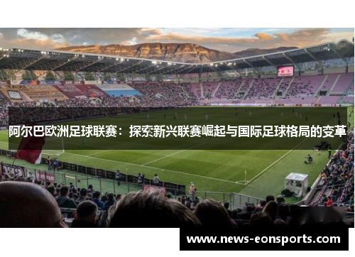 阿尔巴欧洲足球联赛:探索新兴联赛崛起与国际足球格局的变革 阿尔巴欧洲足球联赛:探索新兴联赛崛起与国际足球格局的变革