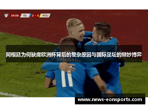 阿根廷为何缺席欧洲杯背后的复杂原因与国际足坛的微妙博弈 阿根廷为何缺席欧洲杯背后的复杂原因与国际足坛的微妙博弈