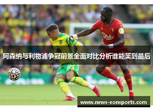 阿森纳与利物浦争冠前景全面对比分析谁能笑到最后 阿森纳与利物浦争冠前景全面对比分析谁能笑到最后