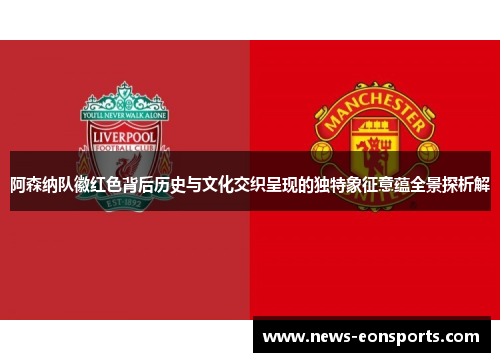 阿森纳队徽红色背后历史与文化交织呈现的独特象征意蕴全景探析解 阿森纳队徽红色背后历史与文化交织呈现的独特象征意蕴全景探析解