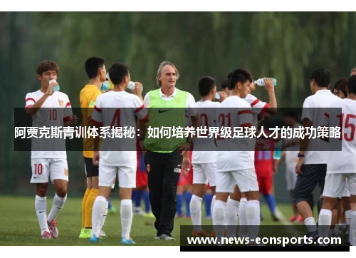 阿贾克斯青训体系揭秘：如何培养世界级足球人才的成功策略