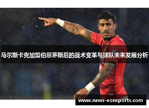 马尔斯卡克加盟伯恩茅斯后的战术变革与球队未来发展分析