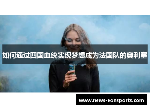 如何通过四国血统实现梦想成为法国队的奥利塞