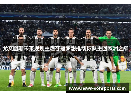 尤文图斯未来规划重燃夺冠梦想推动球队重回欧洲之巅
